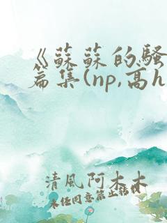 《苏苏的骚浪短篇集(np,高h,纯肉)》
