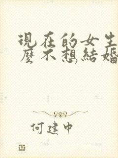 现在的女生为什么不想结婚