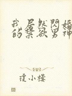 我居然闪婚了我的禁欲男神短剧免费观看