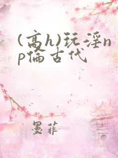 (高h)玩淫np伦古代