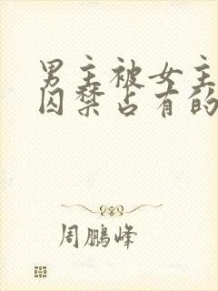 男主被女主疯狂囚禁占有的小说