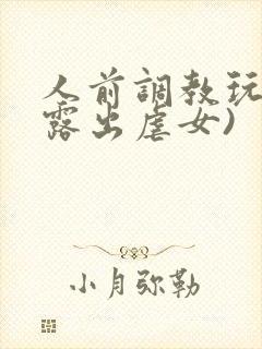 人前调教玩弄(露出虐女)