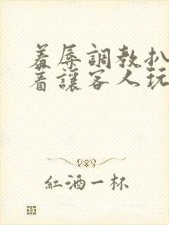 羞辱调教扒开跪着让客人玩视频