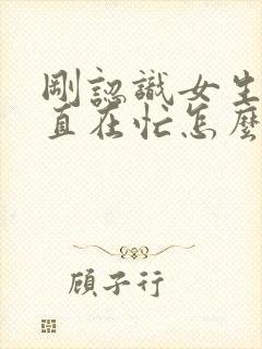 刚认识女生说一直在忙怎么高情商回复