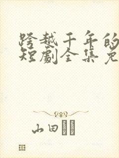 跨越千年的爱恋短剧全集免费观看