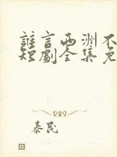 谁言西洲不知意短剧全集免费