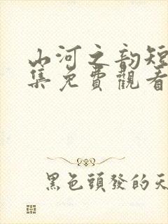 山河之韵短剧全集免费观看