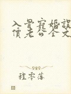 入骨宠婚误惹天价老公全文下载