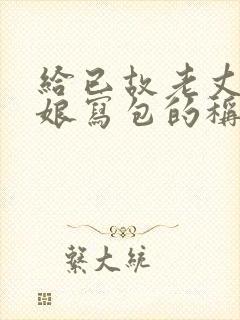 给已故老丈人母娘写包的称呼