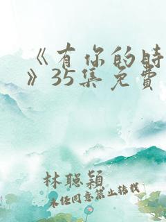 《有你的时光里》35集免费观看