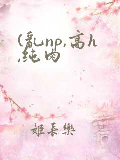 (乱np,高h,纯肉