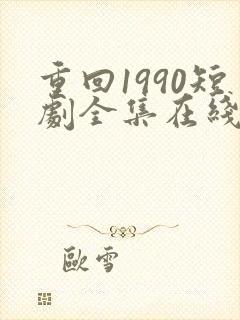 重回1990短剧全集在线观看免费