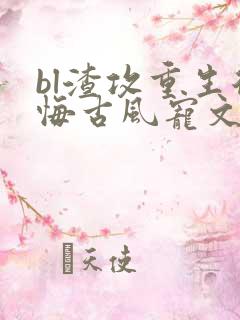 bl渣攻重生后悔古风宠文