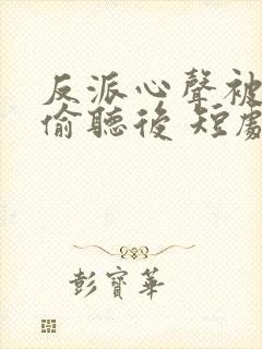 反派心声被女主偷听后 短剧