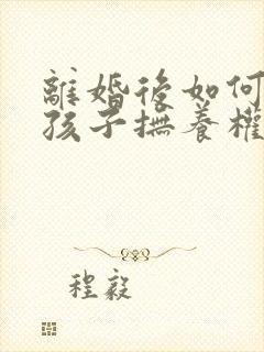 离婚后如何争夺孩子抚养权