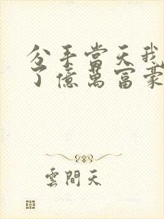 分手当天我闪婚了亿万富豪全集