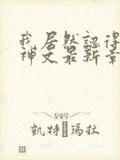 我居然认得上古神文最新章节