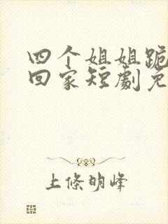 四个姐姐跪求我回家短剧免费观看