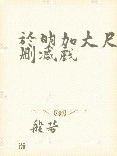 于明加大尺度未删减戏