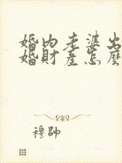 婚内老婆出轨离婚财产怎么分割