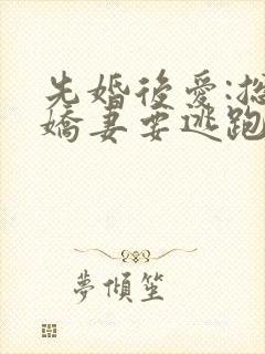 先婚后爱:总裁娇妻要逃跑十五章免费阅读