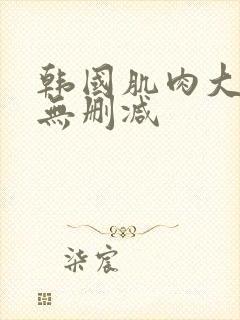 韩国肌肉大尺度无删减