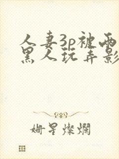 人妻3p被两个黑人玩弄影片