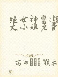 绝世神医:腹黑大小姐免费阅读全