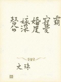 替嫁婚宠霸道老公深度爱