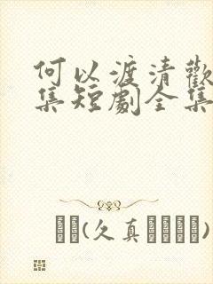 何以渡清欢80集短剧全集免费播放