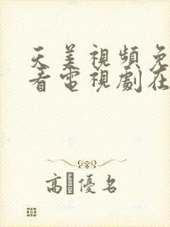 天美视频免费观看电视剧在线