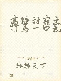 高糖甜宠文青梅竹马一口气看完