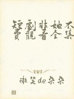 短剧非她不可免费观看全集