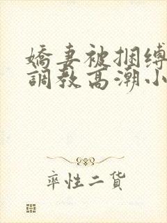 娇妻被捆缚羞耻调教高潮小说