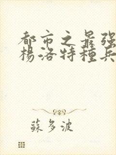 都市之最强狂兵杨洛特种兵杨洛