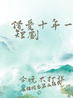 错爱十年一场空 短剧