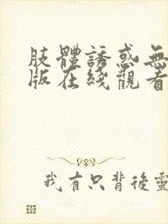 肢体诱惑无删减版在线观看最新章节