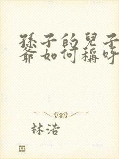 孙子的儿子叫爷爷如何称呼