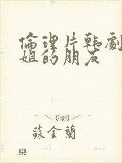 伦理片韩剧我姐姐的朋友