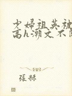 少妇祖英被肉干高h潮文不断