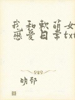 我和软萌女友的恋爱日常txt下载