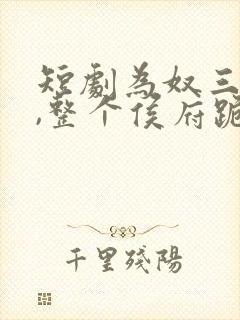 短剧为奴三年后,整个侯府跪着求我原谅