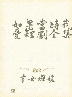 如果当时我说了爱短剧全集免费观看