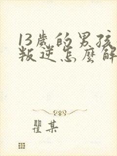 13岁的男孩子叛逆怎么解决