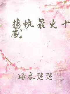 杨帆最火十部短剧