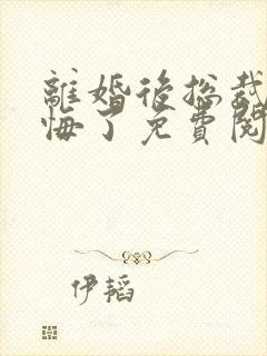 离婚后总裁他后悔了免费阅读