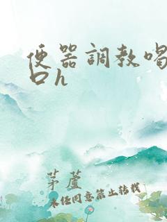 便器调教喝尿重口h