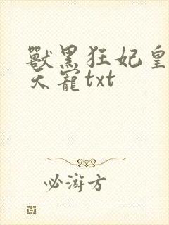 兽黑狂妃皇叔逆天宠txt