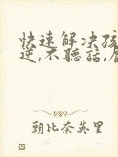 快速解决孩子叛逆,不听话,厌学的方法