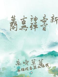 万古神帝新笔趣阁无弹窗